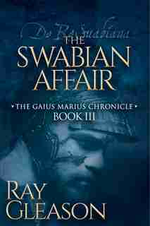 The Swabian Affair: Book Iii Of The Gaius Marius Chronicle by Ray Gleason