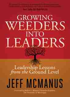 Growing Weeders Into Leaders: Leadership Lessons From The Ground Level by Jeff McManus