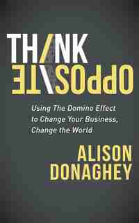Think Opposite: Using The Domino Effect To Change Your Business, Change The World by Alison Donaghey