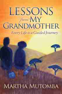 Lessons From My Grandmother: Every Life Is A Guided Journey by Martha Mutomba