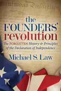 The Founders' Revolution: The Forgotten History And Principles Of The Declaration Of Independence by Michael S. Law