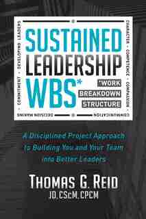 Sustained Leadership Wbs: A Disciplined Project Approach To Building You And Your Team Into Better Leaders by Thomas G. Reid