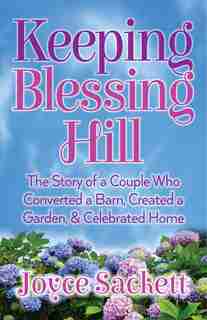 Keeping Blessing Hill: The Story Of A Couple Who Converted A Barn, Created A Garden, And Celebrated Home by Joyce Sackett
