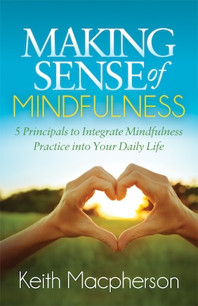 Making Sense Of Mindfulness: Five Principals To Integrate Mindfulness Practice Into Your Daily Life