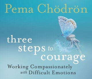 Three Steps To Courage: Working Compassionately With Difficult Emotions