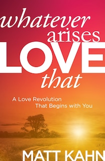 Whatever Arises, Love That: A Love Revolution That Begins With You