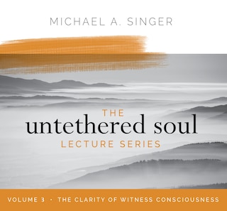 The Untethered Soul Lecture Series: Volume 3: The Clarity of Witness Consciousness