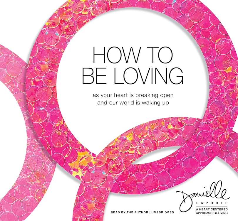 How To Be Loving: As Your Heart Is Breaking Open And Our World Is Waking Up