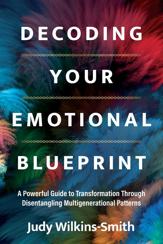 Decoding Your Emotional Blueprint: A Powerful Guide To Transformation Through Disentangling Multigenerational Patterns