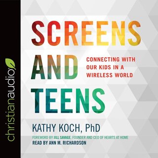 Screens And Teens: Connecting With Our Kids In A Wireless World