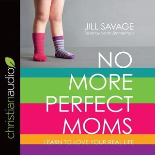 No More Perfect Moms: Learn To Love Your Real Life