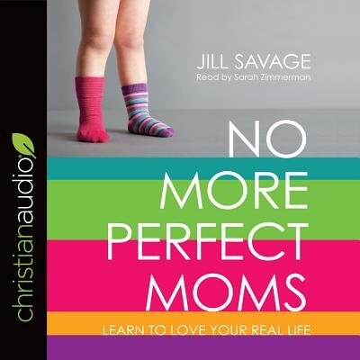 No More Perfect Moms: Learn To Love Your Real Life