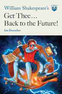 William Shakespeare's Get Thee Back To The Future! by Ian Doescher