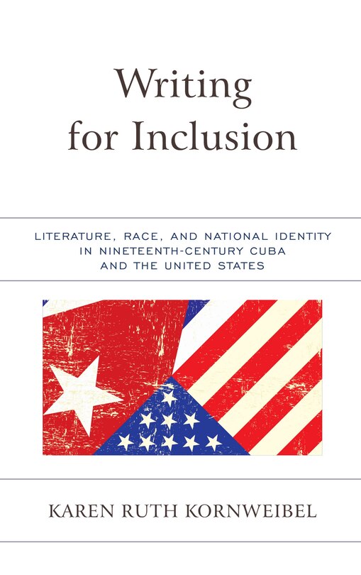 Writing For Inclusion: Literature, Race, And National Identity In Nineteenth-century Cuba And The United States