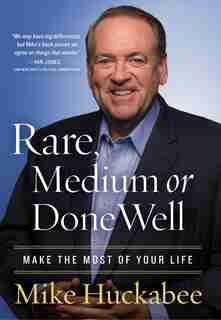 Rare, Medium, Or Done Well: Make The Most Of Your Life by Mike Huckabee