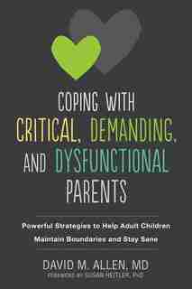 Coping With Critical, Demanding, And Dysfunctional Parents: Powerful Strategies To Help Adult Children Maintain Boundaries And Stay Sane by David M. Allen