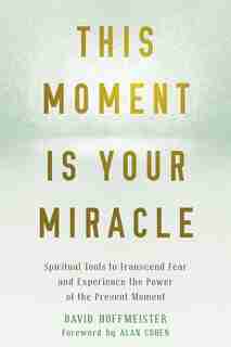 This Moment Is Your Miracle: Spiritual Tools To Transcend Fear And Experience The Power Of The Present Moment by David Hoffmeister