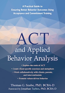 Act And Applied Behavior Analysis: A Practical Guide To Ensuring Better Behavior Outcomes Using Acceptance And Commitment Training