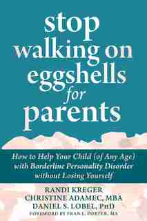 Stop Walking On Eggshells For Parents: How To Help Your Child (of Any Age) With Borderline Personality Disorder Without Losing Yourself by Randi Kreger