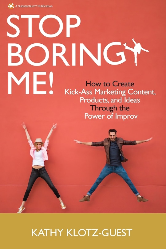 Stop Boring Me!: How To Create Kick-ass Marketing Content, Products And Ideas Through The Power Of Improv
