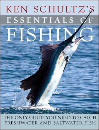 Ken Schultz's Essentials Of Fishing: The Only Guide You Need To Catch Freshwater And Saltwater Fish