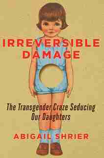 Irreversible Damage: The Transgender Craze Seducing Our Daughters by Abigail Shrier