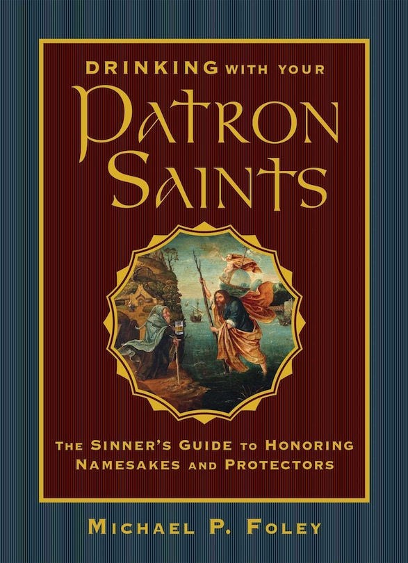 Drinking With Your Patron Saints: The Sinner's Guide To Honoring Namesakes And Protectors