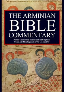 The Arminian Bible Commentary: Parallel Commentary on Hundreds of Scriptures Commonly Misinterpreted in Our Modern Day