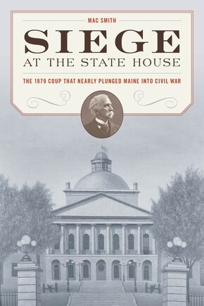 Siege At The State House: The 1879 Coup That Nearly Plunged Maine Into Civil War