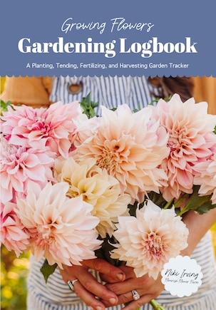 Growing Flowers Gardening Logbook: A Planting, Tending, Fertilizing, and Harvesting Garden Tracker (Flower Gardening Essentials)