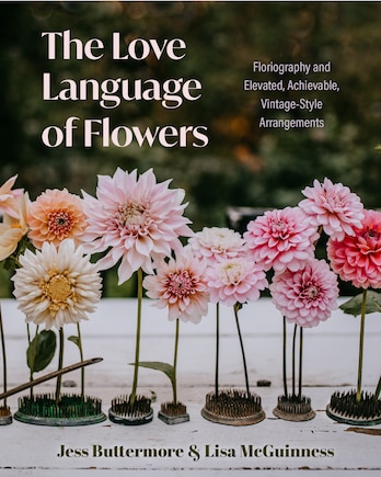 The Love Language of Flowers: Floriography and Elevated, Achievable, Vintage-Style Arrangements (Types of Flowers, History of Flowers, Flower Meanings)