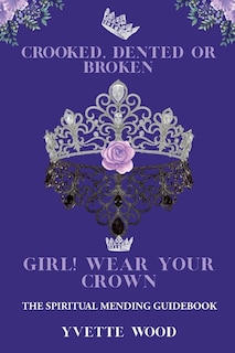 Crooked, Dented, or Broken Girl! Wear your Crown: The Spiritual Mending Guidebook