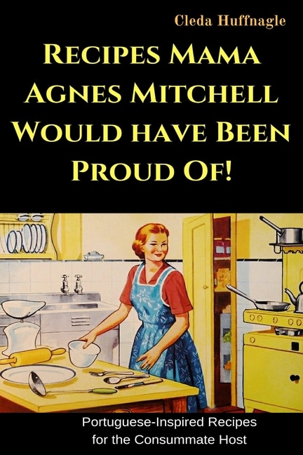 Recipes Mama Agnes Mitchell Would Have Been Proud Of!: Portuguese-Inspired Recipes for the Consummate Host