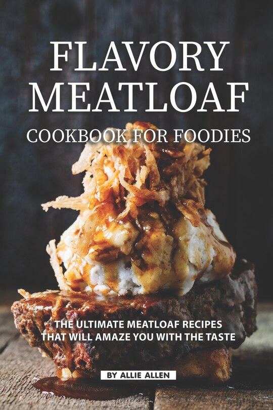 Flavory Meatloaf Cookbook for Foodies: The Ultimate Meatloaf Recipes That Will Amaze You with The Taste