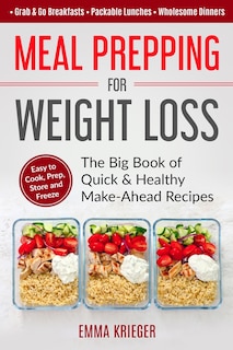 Meal Prepping for Weight Loss: The Big Book of Quick & Healthy Make Ahead Recipes. Easy to Cook, Prep, Store, Freeze: Packable lunches, Grab & Go Breakfasts, Wholesome Dinners (120+ Recipes with Pics)