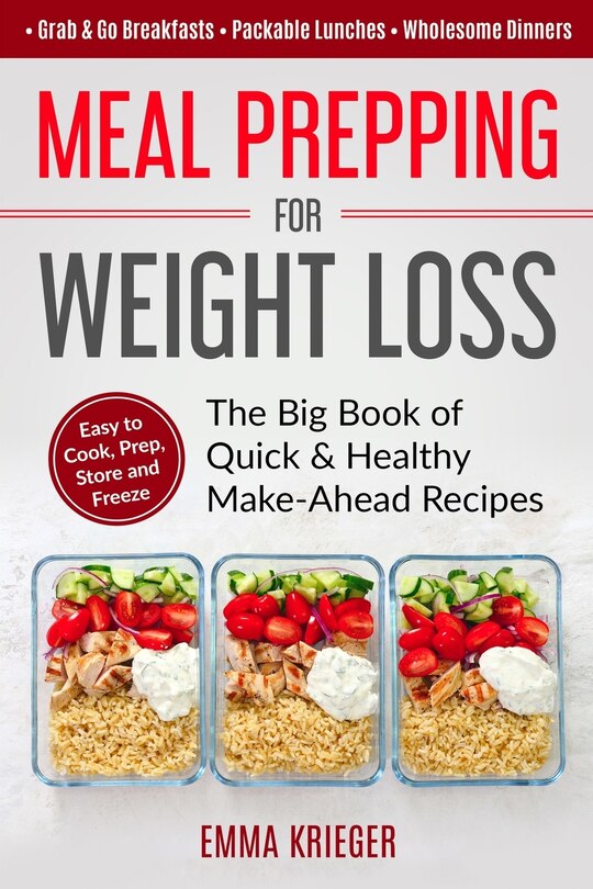 Meal Prepping for Weight Loss: The Big Book of Quick & Healthy Make Ahead Recipes. Easy to Cook, Prep, Store, Freeze: Packable lunches, Grab & Go Breakfasts, Wholesome Dinners (120+ Recipes with Pics)