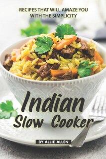 Indian Slow Cooker Recipes That Will Amaze You with The Simplicity: Easy Recipes That Bring the Best of The Indian Cuisine