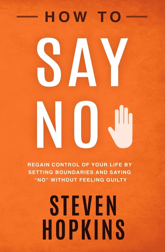 How to Say No: Regain Control of Your Life by Setting Boundaries and Saying No Without Feeling Guilty