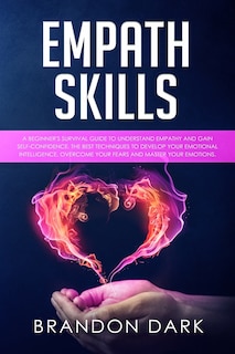 Empath Skills: A Beginner's Survival Guide to Understand Empathy and Gain Self-Confidence. The Best Techniques to Develop Your Emotional Intelligence, Overcome Your Fears, and Master Your Emotions