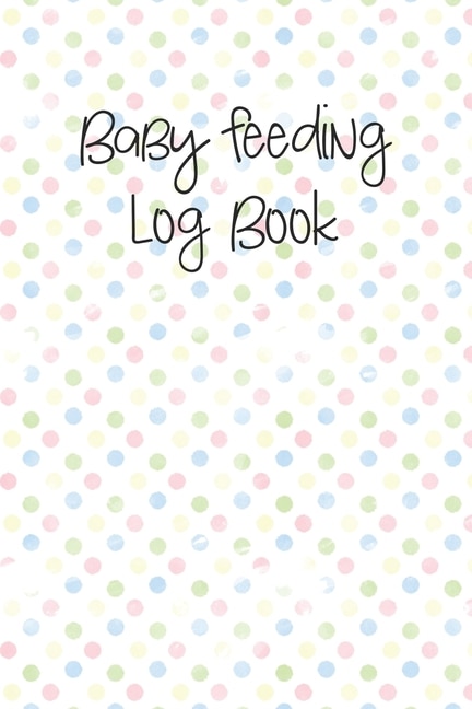 Baby Feeding Log Book: Tracker For Breastfeeding, Bottle Feeding, Diaper Changes And More For Your Newborn