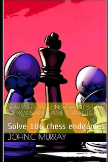 Starting Out: UNDERSTAND SECRET OF PAWN ENDGAME BY PRACTICE: Solve 106 chess endgames