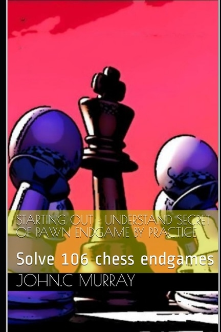 Starting Out: UNDERSTAND SECRET OF PAWN ENDGAME BY PRACTICE: Solve 106 chess endgames