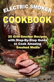 Electric Smoker Cookbook: 25 Grill Smoker Recipes with Step-By-Step Guide to Cook Amazing Smoked Meals