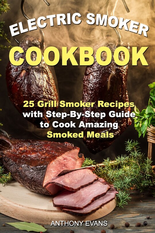 Electric Smoker Cookbook: 25 Grill Smoker Recipes with Step-By-Step Guide to Cook Amazing Smoked Meals