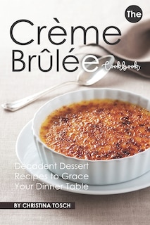 The Creme Brulee Cookbook: Decadent Dessert Recipes to Grace Your Dinner Table