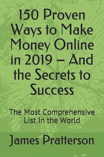 150 Proven Ways to Make Money Online in 2019 - And the Secrets to Success: The Most Comprehensive List In the World