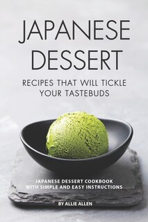 Japanese Dessert Recipes That Will Tickle Your Tastebuds: Japanese Dessert Cookbook with Simple and Easy Instructions