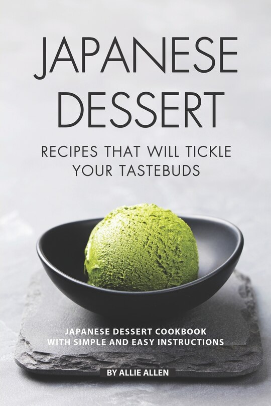 Japanese Dessert Recipes That Will Tickle Your Tastebuds: Japanese Dessert Cookbook with Simple and Easy Instructions
