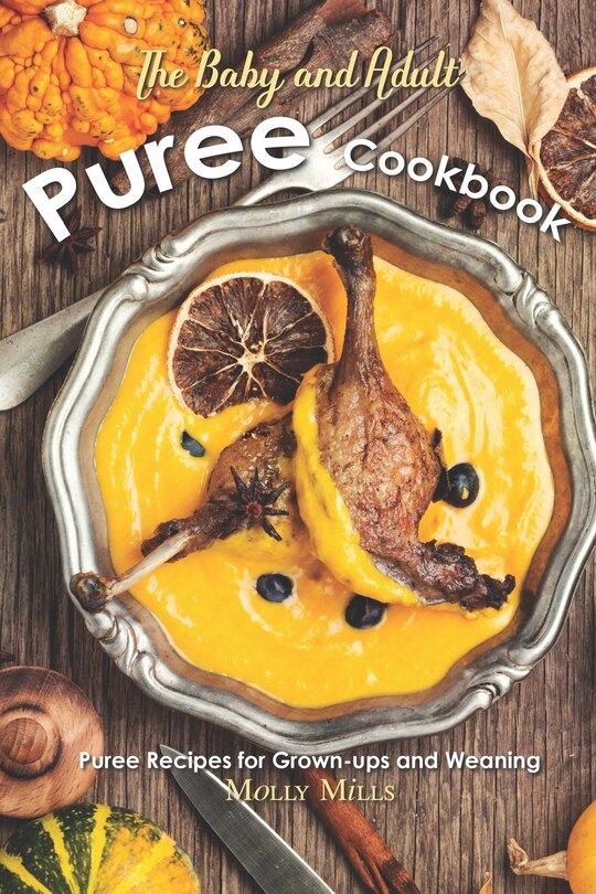 The Baby and Adult Puree Cookbook: Puree Recipes for Grown-ups and Weaning