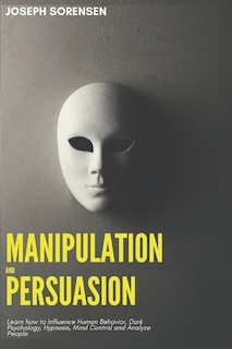 Manipulation and Persuasion: Learn how to Influence Human Behavior, Dark Psychology, Hypnosis, Mind Control and Analyze People